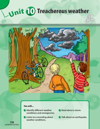 10 
Unit 
You will... 
Identify di erent weather Read about a storm. 
conditions and emergencies. 
Listen to a recording about Talk about an earthquake. 
weather conditions. 
130 
one hundred and thirty 
 