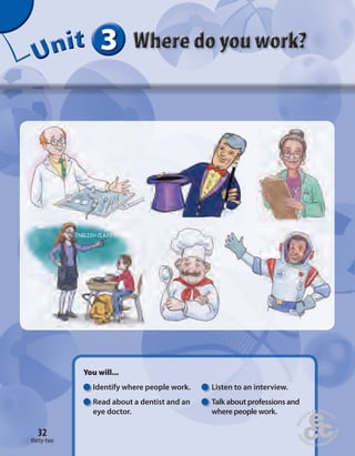 3 
Unit 
32 
You will... 
Identify where people work. Listen to an interview. 
Read about a dentist and an Talk about professions and 
eye doctor. where people work. 
thirty-two 
 
