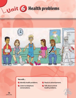 Unit 6 
You will... 
Identify health problems. Read an advertisement. 
Listen to telephone Talk about animal 
conversations. health problems. 
74 
seventy-four 
 