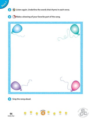 4 Make a drawing of your favorite part of the song. 
94 
ninety-four 
Unit 7 
3 Listen again. Underline the words that rhyme in each verse. 
5 Sing the song aloud. 
 