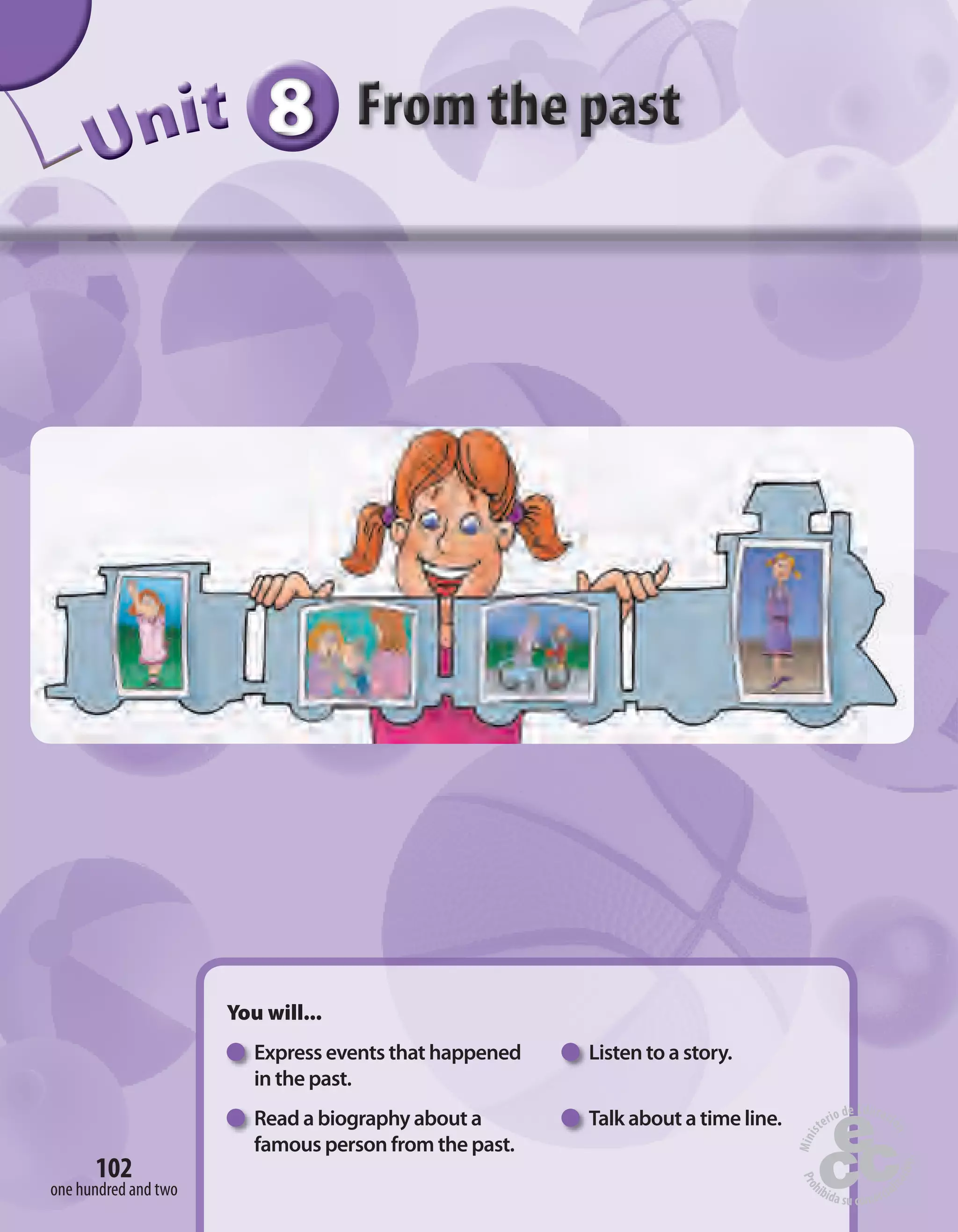 888888UUUUUUUUUnnniiittt
You will...
Express events that happened Listen to a story.
in the past.
Read a biography about a Talk about a time line.
famous person from the past.
102
one hundred and two
 