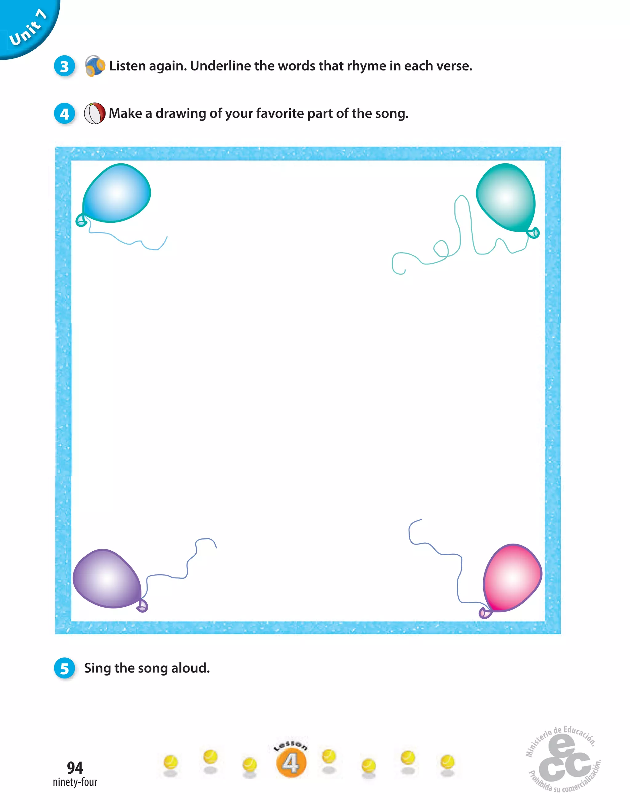 94
ninety-four
Unit7
3 Listen again. Underline the words that rhyme in each verse.
5 Sing the song aloud.
4 Make a drawing of your favorite part of the song.
 