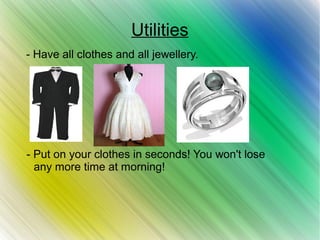 Utilities
- Have all clothes and all jewellery.
- Put on your clothes in seconds! You won't lose
any more time at morning!
 