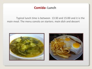 Comida -  Lunch Typical lunch time is between  13:30 and 15:00 and it is the main meal. The menu consits on starters. main dish and dessert 