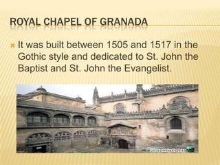 ROYAL CHAPEL OF GRANADA

   It was built between 1505 and 1517 in the
    Gothic style and dedicated to St. John the
    Baptist and St. John the Evangelist.
 