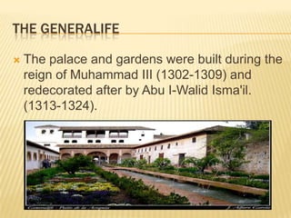 THE GENERALIFE

   The palace and gardens were built during the
    reign of Muhammad III (1302-1309) and
    redecorated after by Abu I-Walid Isma'il.
    (1313-1324).
 