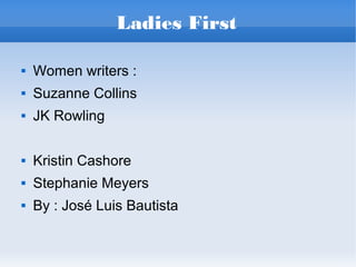 Ladies First
 Women writers :
 Suzanne Collins
 JK Rowling
 Kristin Cashore
 Stephanie Meyers
 By : José Luis Bautista
 