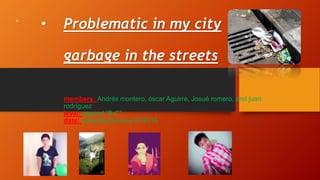 • Problematic in my city
garbage in the streets
members: Andrés montero, óscar Aguirre, Josué romero, and juan
rodríguez
level: second “B-C”
date: Saturday/january/07/2016
 