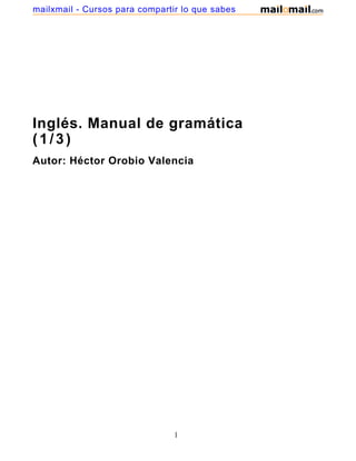 Inglés. Manual de gramática
(1/3)
Autor: Héctor Orobio Valencia
1
mailxmail - Cursos para compartir lo que sabes
 