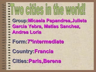 Two cities in the world! Group: Micaela Papandrea,Julieta Garcia Yebra, Matías Sanchez, Andrea Loria Form: 7ºintermediate Country: Francia Cities: Paris,Berena 