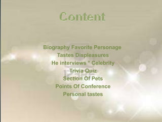 Biography Favorite Personage
     Tastes Displeasures
   He interviews ° Celebrity
          Trivia Quiz
        Section Of Pets
    Points Of Conference
       Personal tastes
 