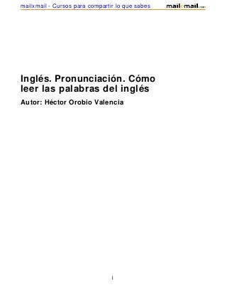 Inglés. Pronunciación. Cómo
leer las palabras del inglés
Autor: Héctor Orobio Valencia
1
mailxmail - Cursos para compartir lo que sabes
 