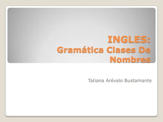 INGLES:
Gramática Clases De
           Nombres

      Tatiana Arévalo Bustamante
 