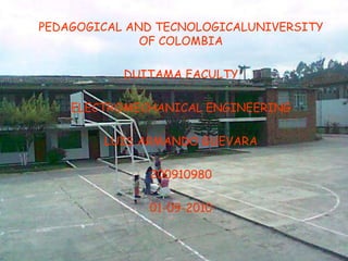 	PEDAGOGICAL AND TECNOLOGICALUNIVERSITY OF COLOMBIA 	DUITAMA FACULTY 	ELECTROMECHANICAL ENGINEERING 	LUIS ARMANDO GUEVARA 	200910980 	01-09-2010 