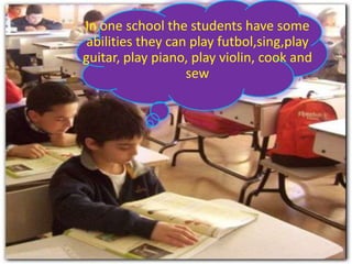 In one school the students have some abilities they can play futbol,sing,play guitar, play piano, play violin, cook and sew 