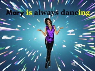Mary is always dancing.
 