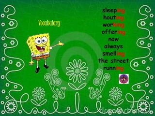 sleeping
houting
working
offering
now
always
smelling
the street
running
Vocabulary
 