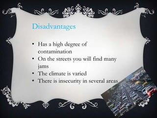 Disadvantages
• Has a high degree of
contamination
• On the streets you will find many
jams
• The climate is varied
• There is insecurity in several areas
 