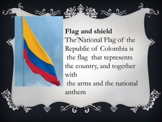 Flag and shield
The National Flag of the
Republic of Colombia is
the flag that represents
the country, and together
with
the arms and the national
anthem
 