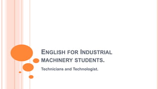 ENGLISH FOR INDUSTRIAL
MACHINERY STUDENTS.
Technicians and Technologist.
 