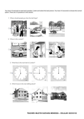 TEACHER: MILEYDI GUEVARA MENDOZA – CELULAR: 922333132
You have 10 seconds to read each question. Listen and select the best picture. You have 10 seconds to choose the correct
option. There are 10 questions in this section.
 