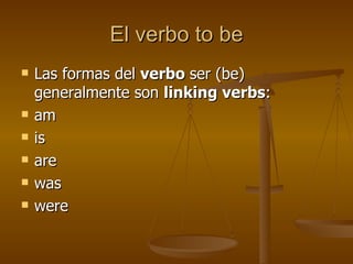 El verbo to be Las formas del verbo ser (be) generalmente son linking verbs : am is are was were