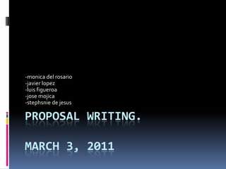 proposal writing.March 3, 2011 -monica del rosario -javierlopez -luisfigueroa -josemojica -stephsnie de jesus 