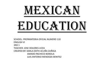 Mexicaneducation SCHOOL: PREPARATORIA OFICIAL NUMERO 110 ENGLISH VI 3RO 1 TEACHER: JOSE DOLORES LICEA CREATED BY: KARLA EDITH ACUÑA ZUÑIGA                         AMADO PACHECO BONOLA                         LUIS ANTONIO MENDOZA BENITEZ 