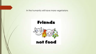 In the humanity will have more vegetarians
 