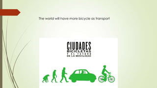The world will have more bicycle as transport
 