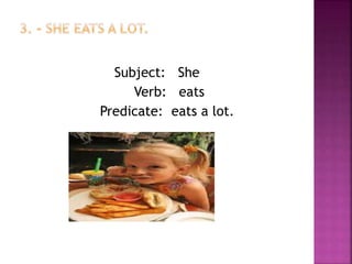 Subject: She
Verb: eats
Predicate: eats a lot.
 