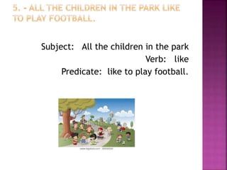 Subject: All the children in the park
Verb: like
Predicate: like to play football.
 