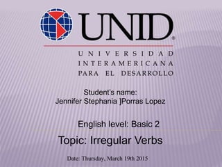 Student’s name:
Jennifer Stephania ]Porras Lopez
English level: Basic 2
Topic: Irregular Verbs
Date: Thursday, March 19th 2015
 