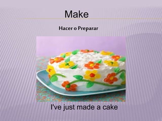 Make
Hacero Preparar
I've just made a cake
 