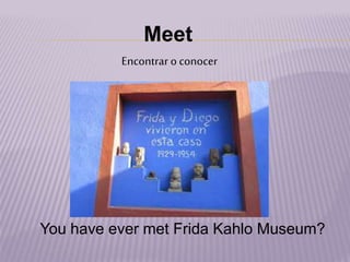 Meet
Encontrar o conocer
You have ever met Frida Kahlo Museum?
 