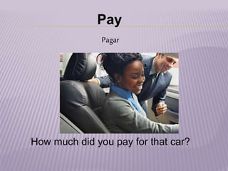 Pay
Pagar
How much did you pay for that car?
 