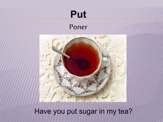 Put
Poner
Have you put sugar in my tea?
 