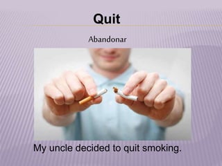 Quit
Abandonar
My uncle decided to quit smoking.
 