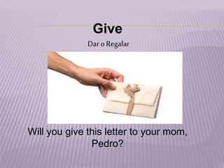 Give
Dar o Regalar
Will you give this letter to your mom,
Pedro?
 