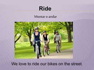 Ride
Montar o andar
We love to ride our bikes on the street.
 