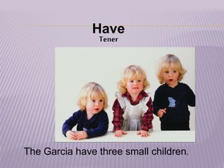 Have
Tener
The Garcia have three small children.
 