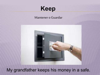 Keep
Mantenero Guardar
My grandfather keeps his money in a safe.
 