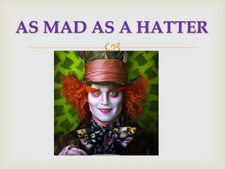 
AS MAD AS A HATTER
 