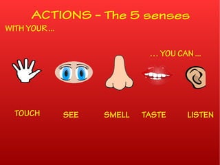 ACTIONS – The 5 senses
SEE SMELL TASTETOUCH LISTEN
WITH YOUR ...
… YOU CAN ...
