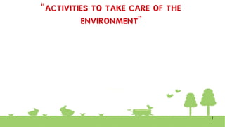 1
“ACTIVITIES TO TAKE CARE OF THE
ENVIRONMENT”
 