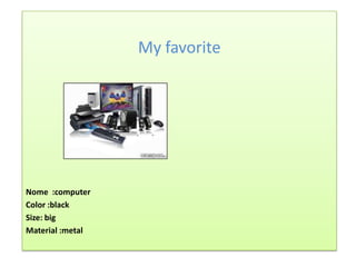 My favorite




Nome :computer
Color :black
Size: big
Material :metal
 