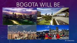 BOGOTA WILL BE… 
BY: SONIA RICO 
 