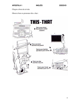 APOSTILA 1 INGLÊS CEESVO
24
Chegou a hora da revisão.
Observe bem os pronomes this e that :
 