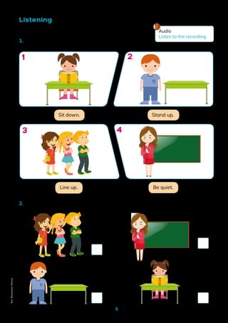 5
Listening
Understanding Commands
1. Listen, point and repeat the commands.
2. Listen and write the number in the correct place.
Sit down.
Line up.
Stand up.
Be quiet.
Freepik
Freepik
1
3
2
4
Audio
Listen to the recording
Non-Commercial
Licence
 