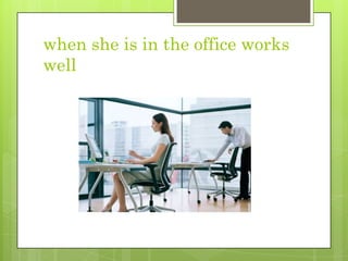 when she is in the office works well